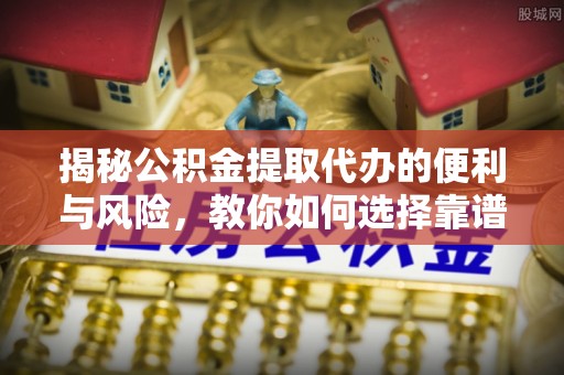 六龟揭秘公积金提取代办的便利与风险，教你如何选择靠谱服务