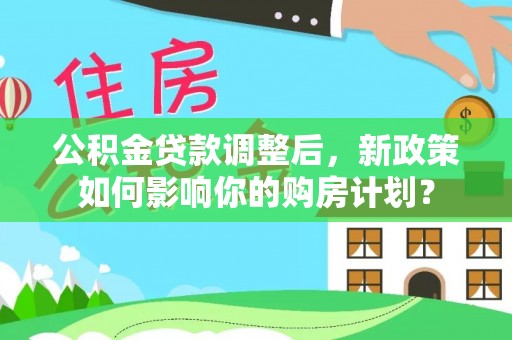 六龟公积金贷款调整后，新政策如何影响你的购房计划？