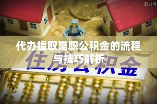 六龟代办提取离职公积金的流程与技巧解析