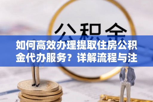 六龟如何高效办理提取住房公积金代办服务？详解流程与注意事项