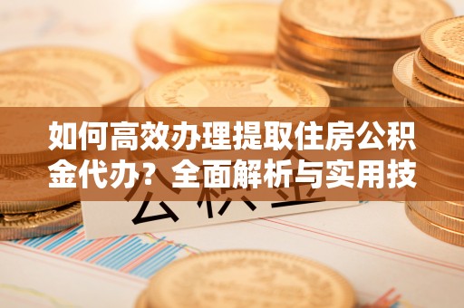 六龟如何高效办理提取住房公积金代办？全面解析与实用技巧
