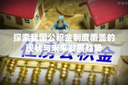 六龟探索我国公积金制度覆盖的现状与未来发展趋势