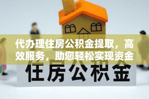六龟代办理住房公积金提取，高效服务，助您轻松实现资金流转