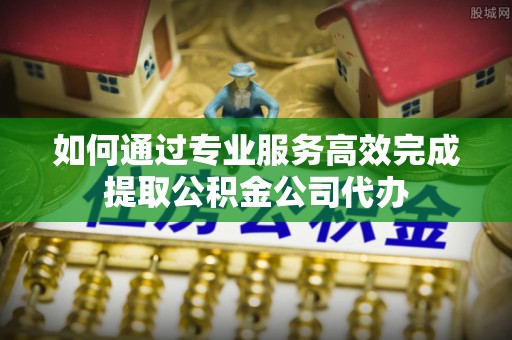 六龟如何通过专业服务高效完成提取公积金公司代办