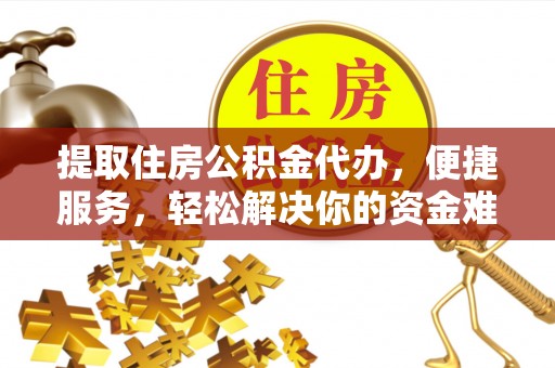 六龟提取住房公积金代办，便捷服务，轻松解决你的资金难题