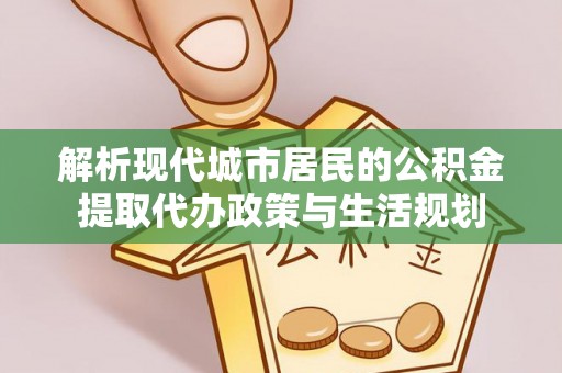 六龟解析现代城市居民的公积金提取代办政策与生活规划