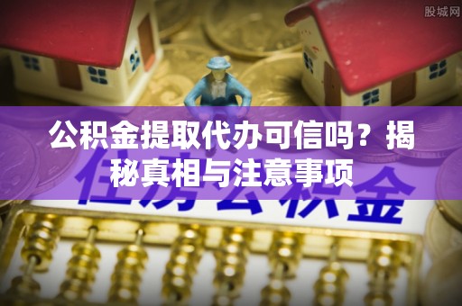 六龟公积金提取代办可信吗？揭秘真相与注意事项