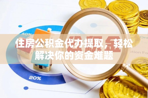 六龟住房公积金代办提取，轻松解决你的资金难题