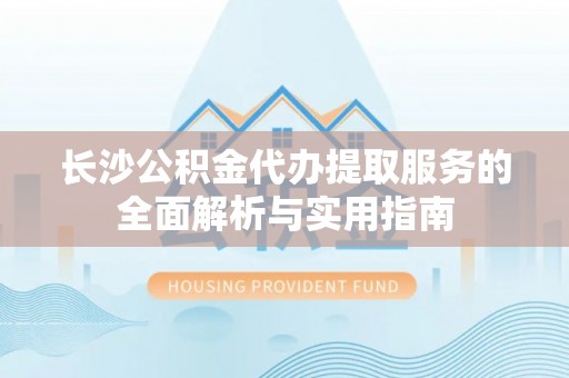 六龟长沙公积金代办提取服务的全面解析与实用指南