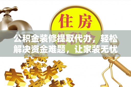 六龟公积金装修提取代办，轻松解决资金难题，让家装无忧