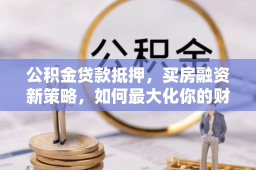 六龟公积金贷款抵押，买房融资新策略，如何最大化你的财务自由