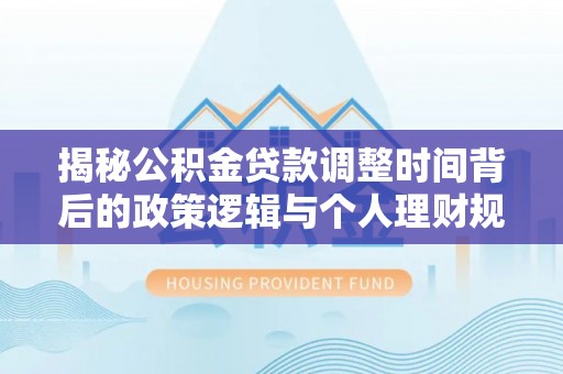 六龟揭秘公积金贷款调整时间背后的政策逻辑与个人理财规划