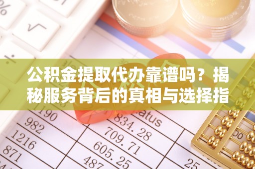 六龟公积金提取代办靠谱吗？揭秘服务背后的真相与选择指南