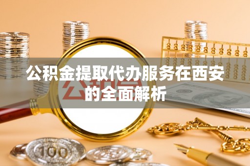 六龟公积金提取代办服务在西安的全面解析