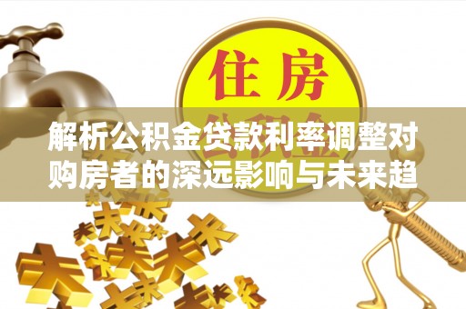 六龟解析公积金贷款利率调整对购房者的深远影响与未来趋势