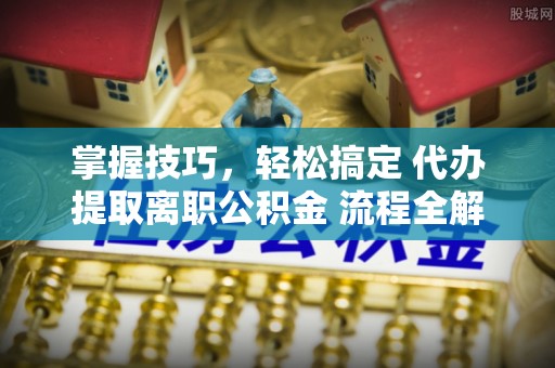 六龟掌握技巧，轻松搞定 代办提取离职公积金 流程全解析