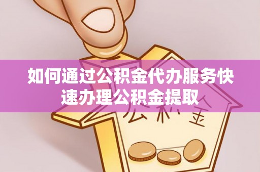 六龟如何通过公积金代办服务快速办理公积金提取