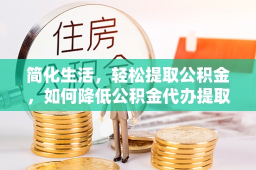 六龟简化生活，轻松提取公积金，如何降低公积金代办提取的费用？