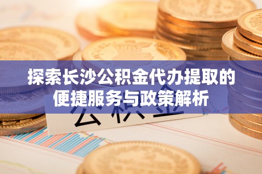六龟探索长沙公积金代办提取的便捷服务与政策解析