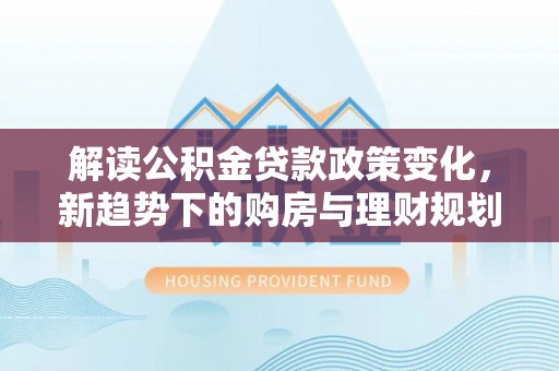 六龟解读公积金贷款政策变化，新趋势下的购房与理财规划