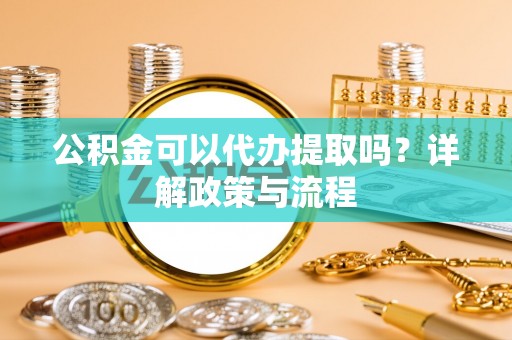 六龟公积金可以代办提取吗？详解政策与流程