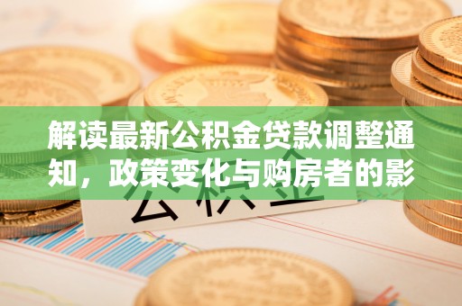 六龟解读最新公积金贷款调整通知，政策变化与购房者的影响