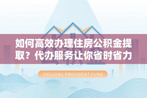 六龟如何高效办理住房公积金提取？代办服务让你省时省力