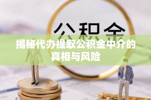 六龟揭秘代办提取公积金中介的真相与风险