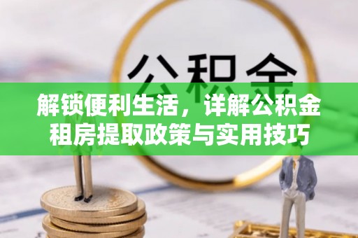 六龟解锁便利生活，详解公积金租房提取政策与实用技巧
