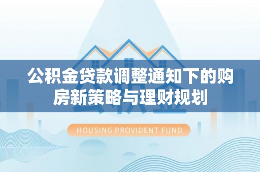 六龟公积金贷款调整通知下的购房新策略与理财规划