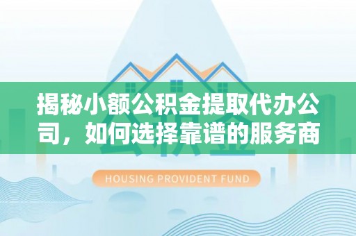 六龟揭秘小额公积金提取代办公司，如何选择靠谱的服务商？