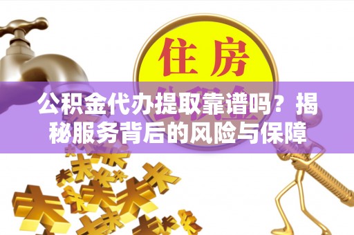 六龟公积金代办提取靠谱吗？揭秘服务背后的风险与保障