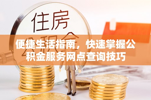 六龟便捷生活指南，快速掌握公积金服务网点查询技巧
