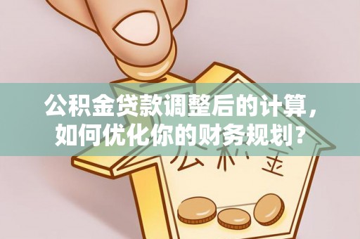 六龟公积金贷款调整后的计算，如何优化你的财务规划？