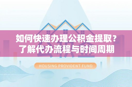 六龟如何快速办理公积金提取？了解代办流程与时间周期