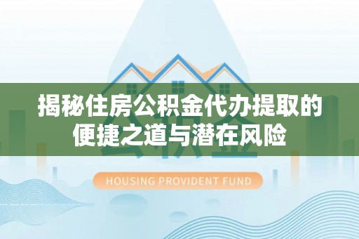 六龟揭秘住房公积金代办提取的便捷之道与潜在风险