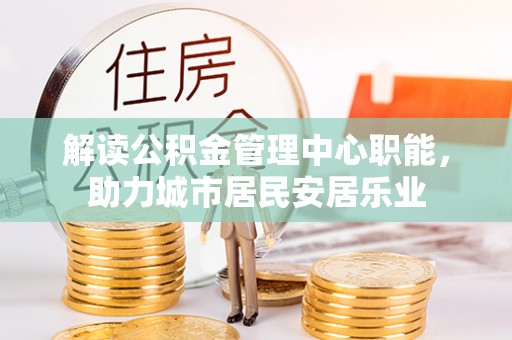 六龟解读公积金管理中心职能，助力城市居民安居乐业