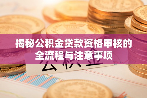 六龟揭秘公积金贷款资格审核的全流程与注意事项