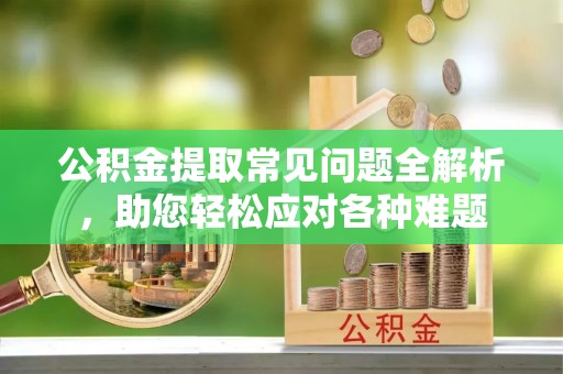 六龟公积金提取常见问题全解析，助您轻松应对各种难题