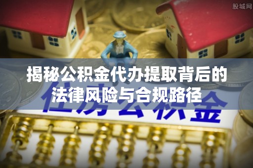 六龟揭秘公积金代办提取背后的法律风险与合规路径