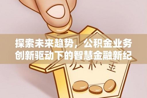六龟探索未来趋势，公积金业务创新驱动下的智慧金融新纪元