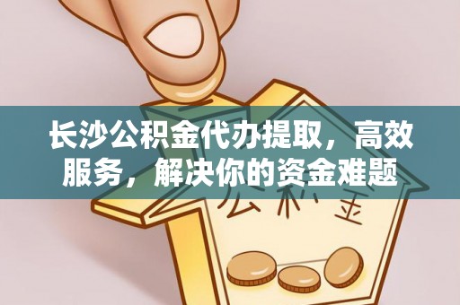 六龟长沙公积金代办提取，高效服务，解决你的资金难题