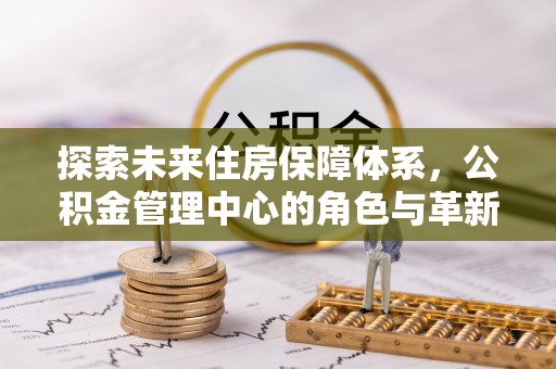 六龟探索未来住房保障体系，公积金管理中心的角色与革新