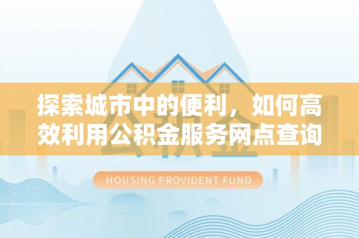 六龟探索城市中的便利，如何高效利用公积金服务网点查询