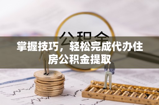 六龟掌握技巧，轻松完成代办住房公积金提取
