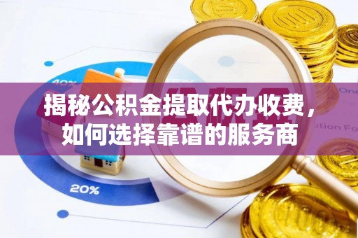 六龟揭秘公积金提取代办收费，如何选择靠谱的服务商