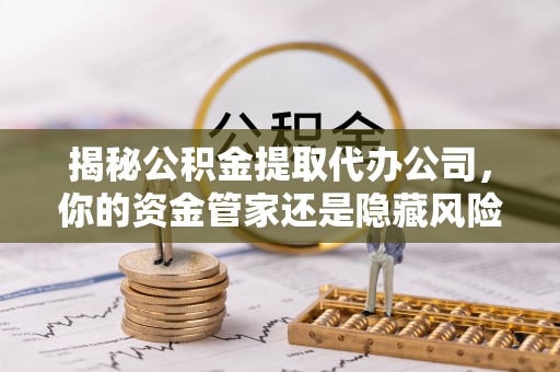 六龟揭秘公积金提取代办公司，你的资金管家还是隐藏风险？