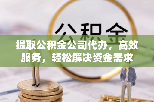 六龟提取公积金公司代办，高效服务，轻松解决资金需求
