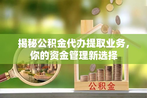 六龟揭秘公积金代办提取业务，你的资金管理新选择