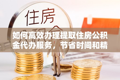 六龟如何高效办理提取住房公积金代办服务，节省时间和精力